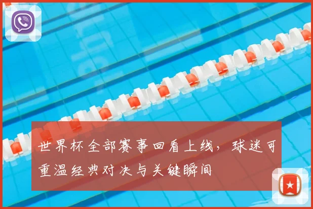 世界杯全部赛事回看上线,球迷可重温经典对决与关键瞬间