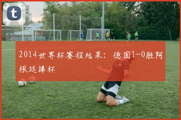 2014世界杯赛程结果:德国1-0胜阿根廷捧杯