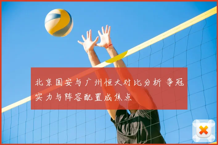 北京国安与广州恒大对比分析 争冠实力与阵容配置成焦点