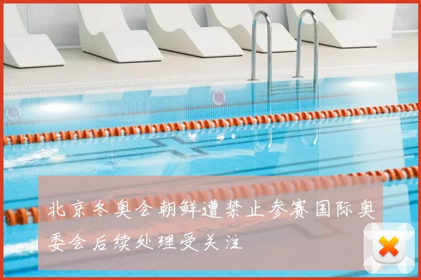 北京冬奥会朝鲜遭禁止参赛国际奥委会后续处理受关注