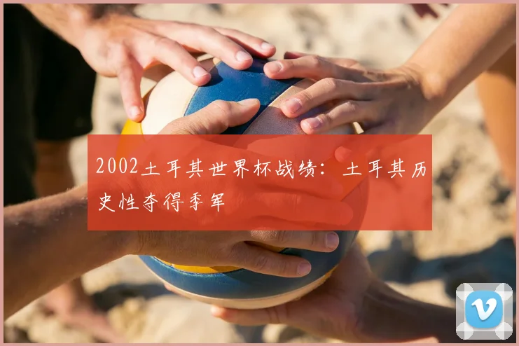 2002土耳其世界杯战绩:土耳其历史性夺得季军
