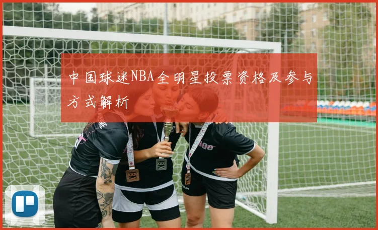 中国球迷NBA全明星投票资格及参与方式解析