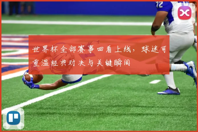 世界杯全部赛事回看上线,球迷可重温经典对决与关键瞬间
