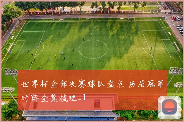 世界杯全部决赛球队盘点 历届冠军对阵全览梳理_1