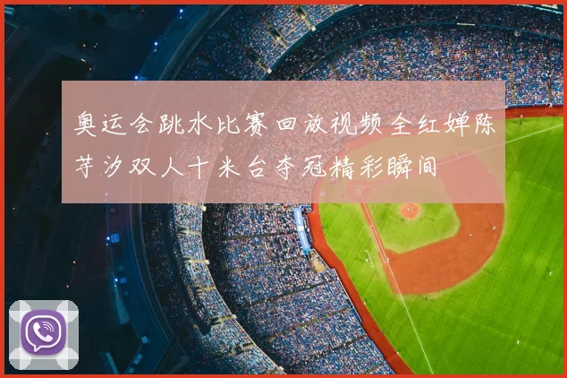 奥运会跳水比赛回放视频全红婵陈芋汐双人十米台夺冠精彩瞬间