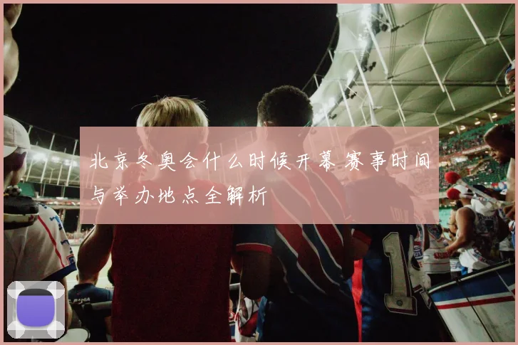 北京冬奥会什么时候开幕 赛事时间与举办地点全解析