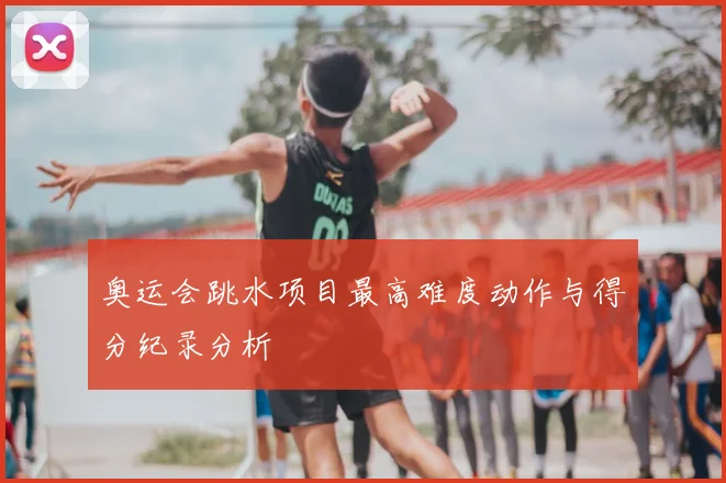 奥运会跳水项目最高难度动作与得分纪录分析
