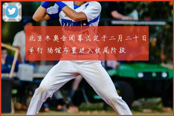 北京冬奥会闭幕式定于二月二十日举行 场馆布置进入收尾阶段