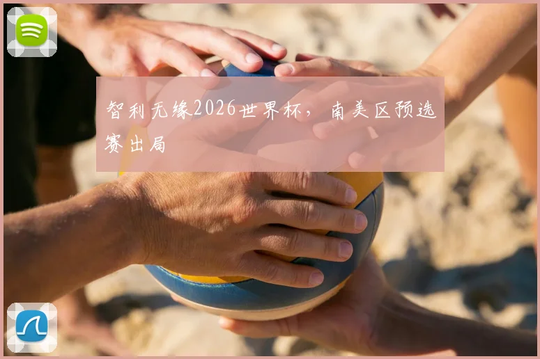 智利无缘2026世界杯,南美区预选赛出局