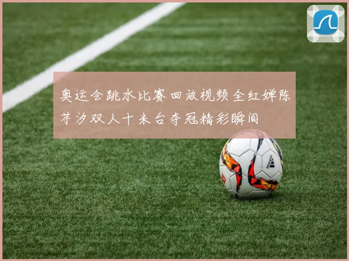 奥运会跳水比赛回放视频全红婵陈芋汐双人十米台夺冠精彩瞬间