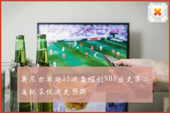 奥尼尔单场15次盖帽创NBA历史第二高纪录仅次史密斯