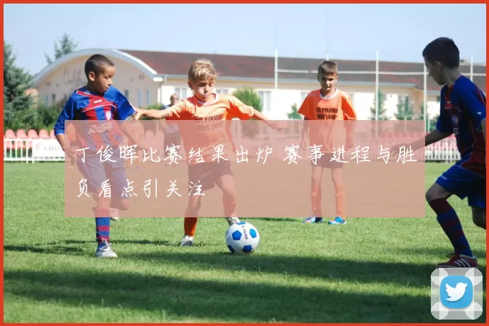 丁俊晖比赛结果出炉 赛事进程与胜负看点引关注