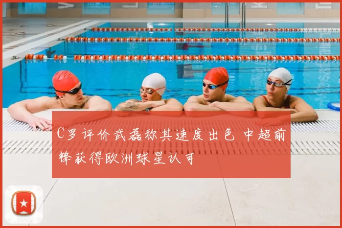 C罗评价武磊称其速度出色 中超前锋获得欧洲球星认可