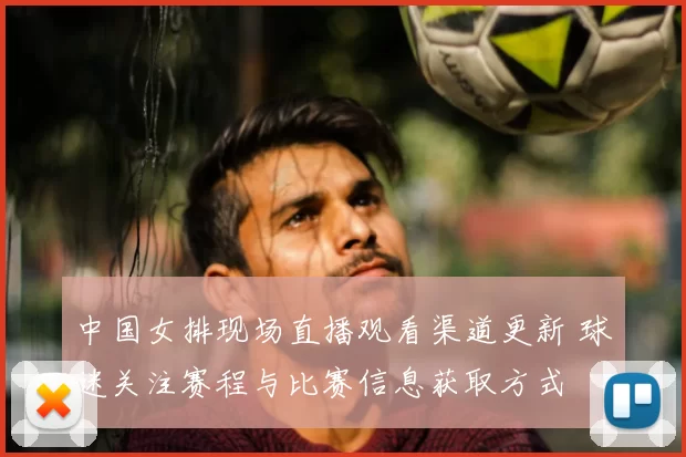 中国女排现场直播观看渠道更新 球迷关注赛程与比赛信息获取方式