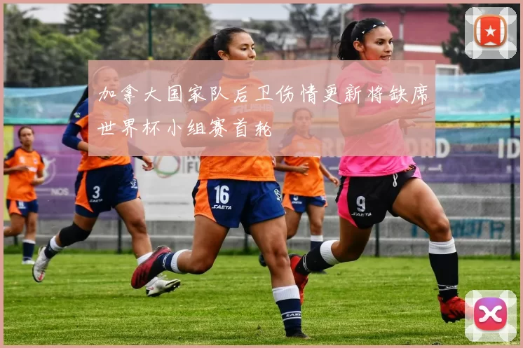 加拿大国家队后卫伤情更新将缺席世界杯小组赛首轮