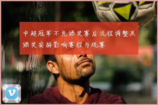 中超冠军不先颁奖赛后流程调整及颁奖安排影响赛程与观赛