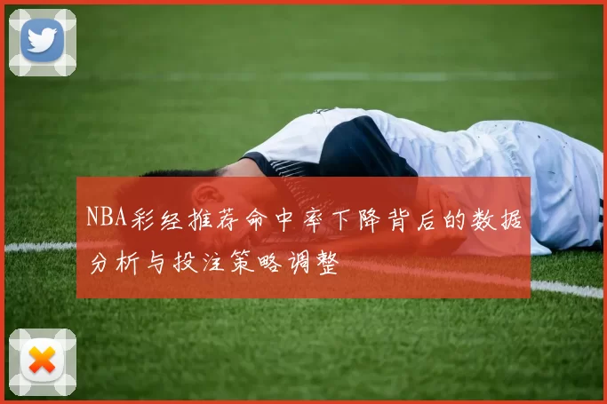 NBA彩经推荐命中率下降背后的数据分析与投注策略调整