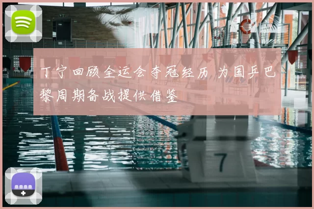 丁宁回顾全运会夺冠经历 为国乒巴黎周期备战提供借鉴