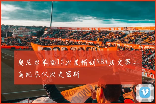 奥尼尔单场15次盖帽创NBA历史第二高纪录仅次史密斯