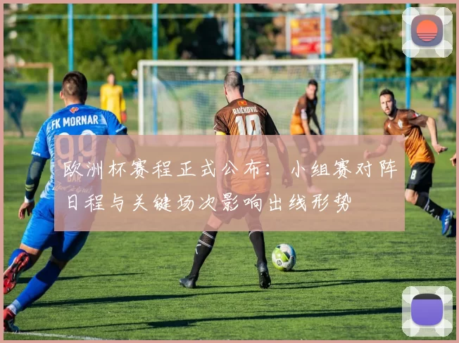 欧洲杯赛程正式公布:小组赛对阵日程与关键场次影响出线形势