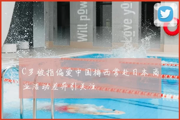 C罗被指偏爱中国梅西常赴日本 商业活动差异引关注