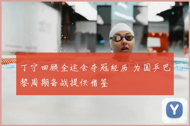 丁宁回顾全运会夺冠经历 为国乒巴黎周期备战提供借鉴