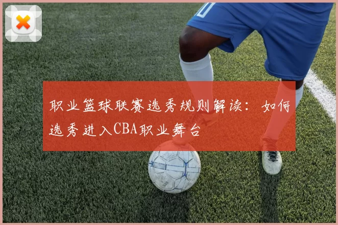 职业篮球联赛选秀规则解读：如何选秀进入CBA职业舞台