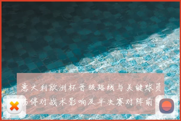 意大利欧洲杯晋级路线与关键球员伤停对战术影响及半决赛对阵前景