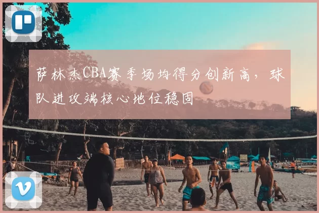 萨林杰CBA赛季场均得分创新高,球队进攻端核心地位稳固