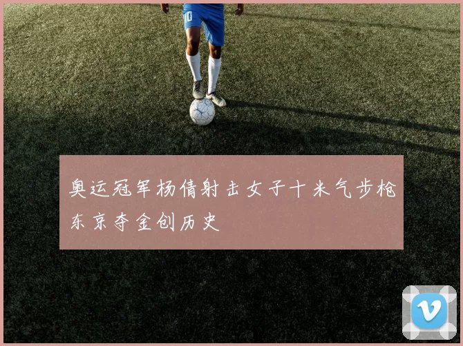 奥运冠军杨倩射击女子十米气步枪东京夺金创历史