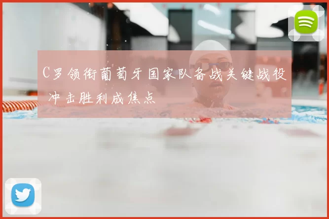 C罗领衔葡萄牙国家队备战关键战役 冲击胜利成焦点
