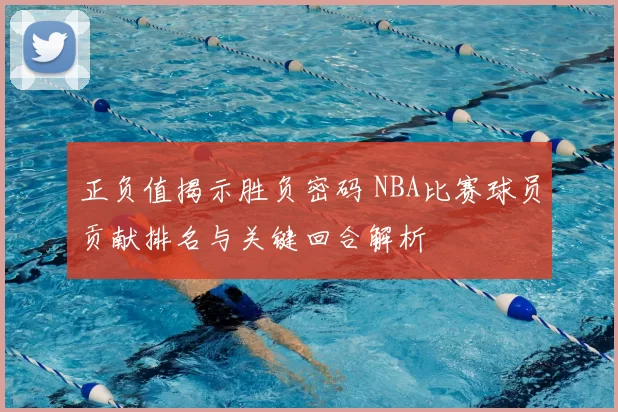 正负值揭示胜负密码 NBA比赛球员贡献排名与关键回合解析