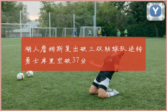 湖人詹姆斯复出砍三双助球队逆转勇士库里空砍37分