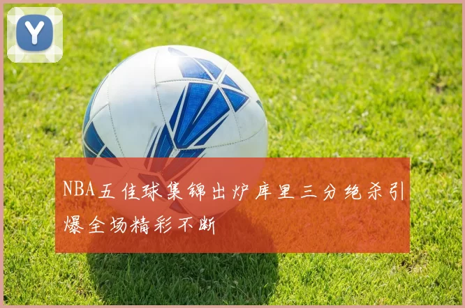 NBA五佳球集锦出炉库里三分绝杀引爆全场精彩不断