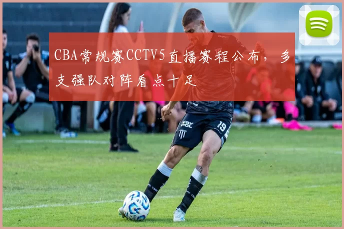 CBA常规赛CCTV5直播赛程公布，多支强队对阵看点十足