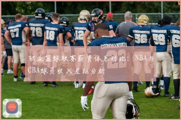 职业篮球联赛薪资体系对比：NBA与CBA球员收入差距分析