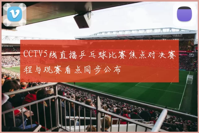 CCTV5线直播乒乓球比赛焦点对决赛程与观赛看点同步公布