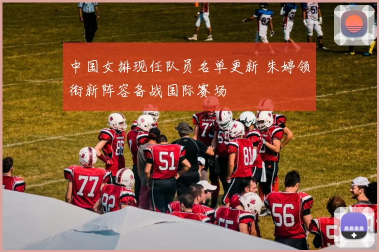 中国女排现任队员名单更新 朱婷领衔新阵容备战国际赛场