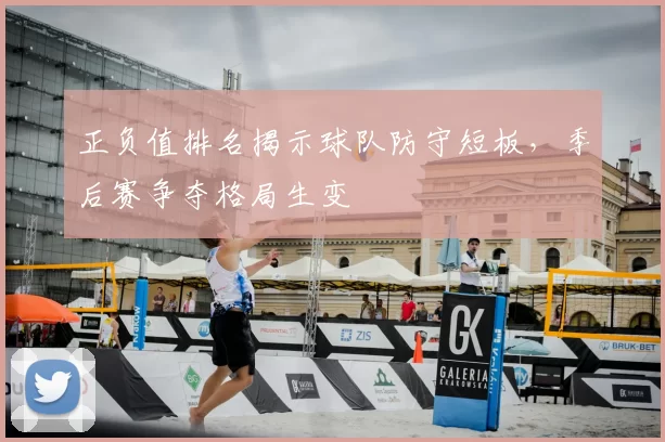 正负值排名揭示球队防守短板，季后赛争夺格局生变