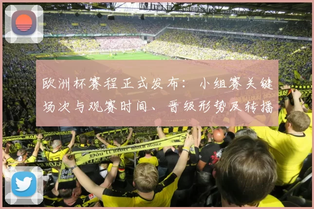欧洲杯赛程正式发布:小组赛关键场次与观赛时间、晋级形势及转播安排