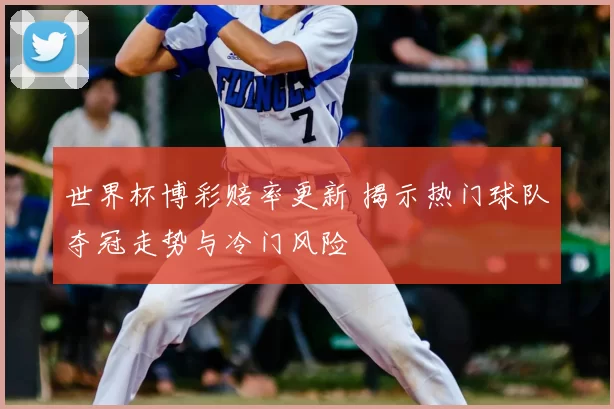 世界杯博彩赔率更新 揭示热门球队夺冠走势与冷门风险