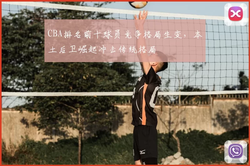 CBA排名前十球员竞争格局生变，本土后卫崛起冲击传统格局