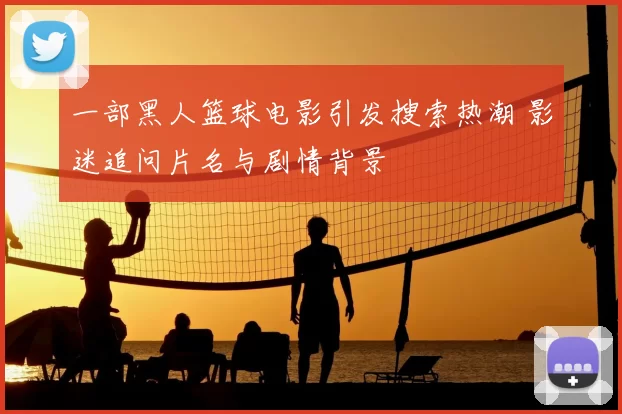 一部黑人篮球电影引发搜索热潮 影迷追问片名与剧情背景