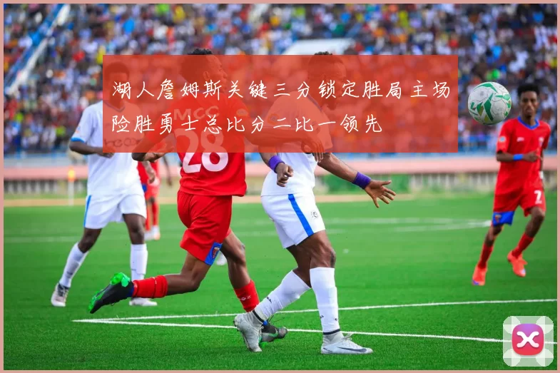 湖人詹姆斯关键三分锁定胜局主场险胜勇士总比分二比一领先