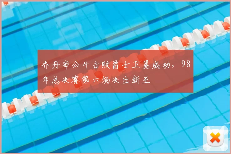 乔丹率公牛击败爵士卫冕成功，98年总决赛第六场决出新王