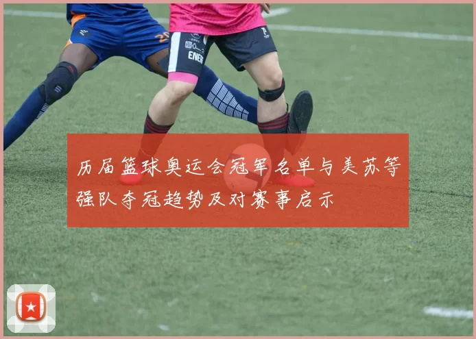 历届篮球奥运会冠军名单与美苏等强队夺冠趋势及对赛事启示