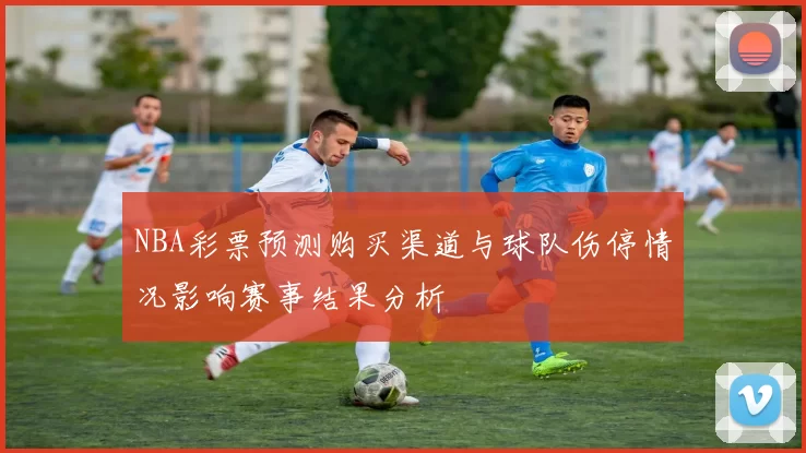 NBA彩票预测购买渠道与球队伤停情况影响赛事结果分析