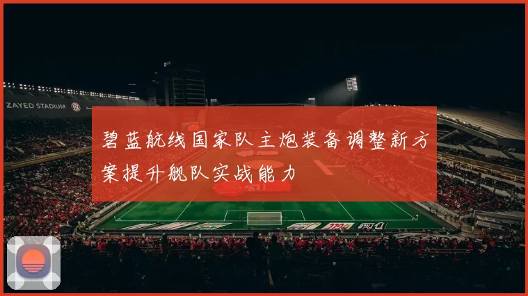 碧蓝航线国家队主炮装备调整新方案提升舰队实战能力