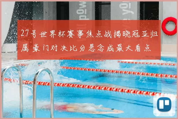 27号世界杯赛事焦点战揭晓冠亚归属 豪门对决比分悬念成最大看点