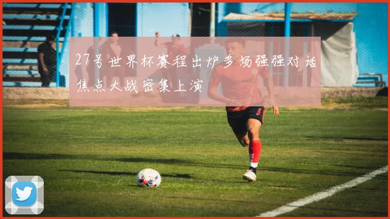 27号世界杯赛程出炉多场强强对话焦点大战密集上演